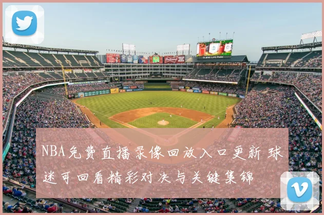 NBA免费直播录像回放入口更新 球迷可回看精彩对决与关键集锦