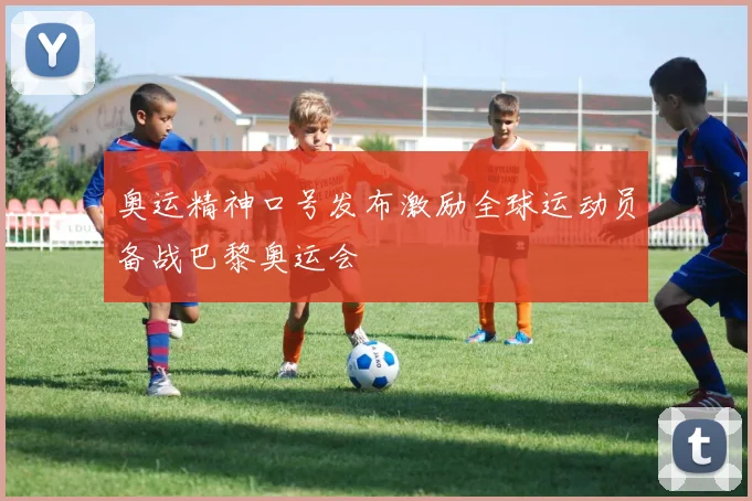 奥运精神口号发布激励全球运动员备战巴黎奥运会