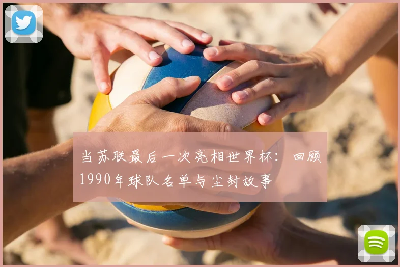 当苏联最后一次亮相世界杯:回顾1990年球队名单与尘封故事