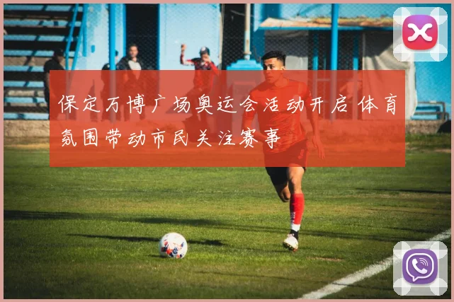 保定万博广场奥运会活动开启 体育氛围带动市民关注赛事