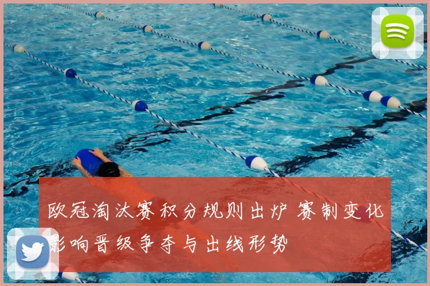 欧冠淘汰赛积分规则出炉 赛制变化影响晋级争夺与出线形势