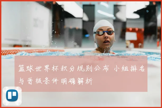 篮球世界杯积分规则公布 小组排名与晋级条件明确解析