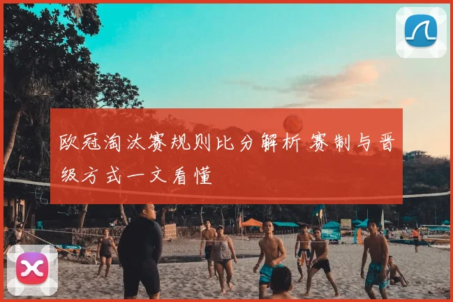 欧冠淘汰赛规则比分解析 赛制与晋级方式一文看懂