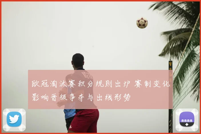欧冠淘汰赛积分规则出炉 赛制变化影响晋级争夺与出线形势