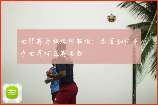 世预赛晋级规则解读：各国如何争夺世界杯正赛名额