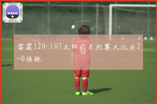 雷霆120-107太阳,系列赛大比分2-0领跑