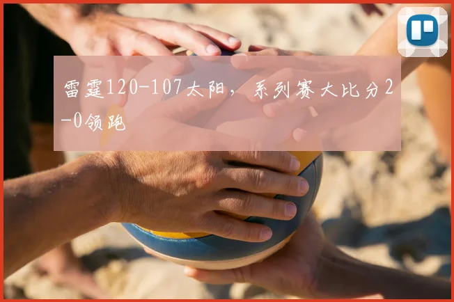 雷霆120-107太阳,系列赛大比分2-0领跑