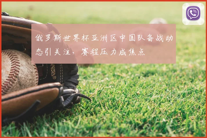 俄罗斯世界杯亚洲区中国队备战动态引关注，赛程压力成焦点