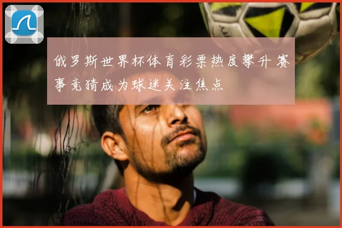 俄罗斯世界杯体育彩票热度攀升 赛事竞猜成为球迷关注焦点