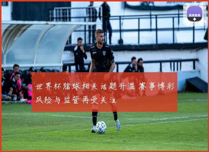 世界杯赌球相关话题升温 赛事博彩风险与监管再受关注