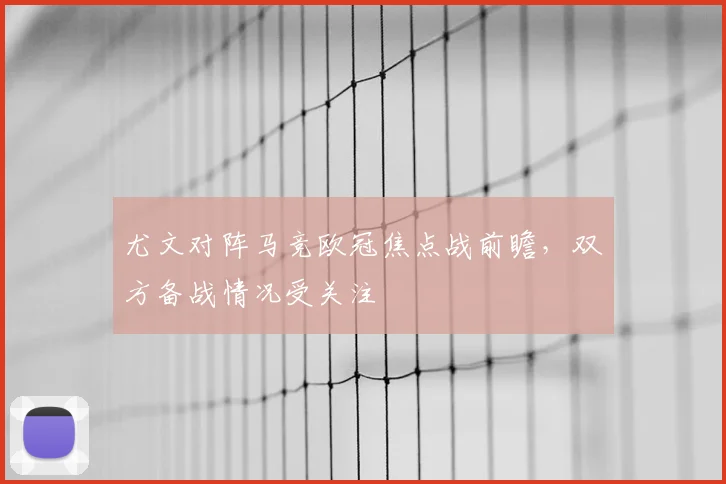 尤文对阵马竞欧冠焦点战前瞻,双方备战情况受关注