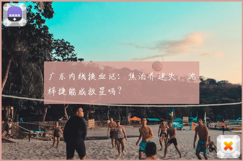广东内线换血记：焦泊乔迷失，沈梓捷能成救星吗？
