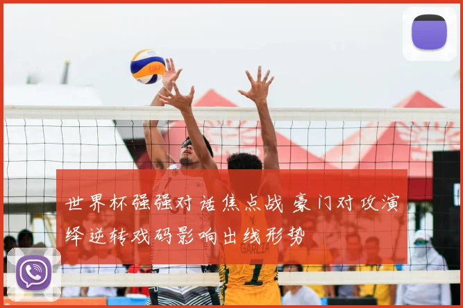 世界杯强强对话焦点战 豪门对攻演绎逆转戏码影响出线形势