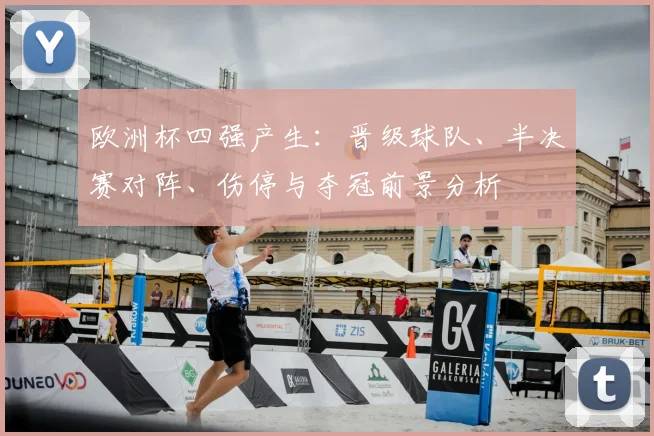 欧洲杯四强产生：晋级球队、半决赛对阵、伤停与夺冠前景分析