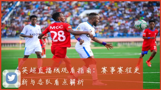 英超直播线观看指南：赛事赛程更新与各队看点解析