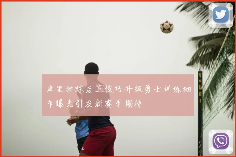 库里控球后卫技巧升级勇士训练细节曝光引发新赛季期待