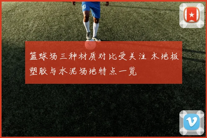 篮球场三种材质对比受关注 木地板塑胶与水泥场地特点一览