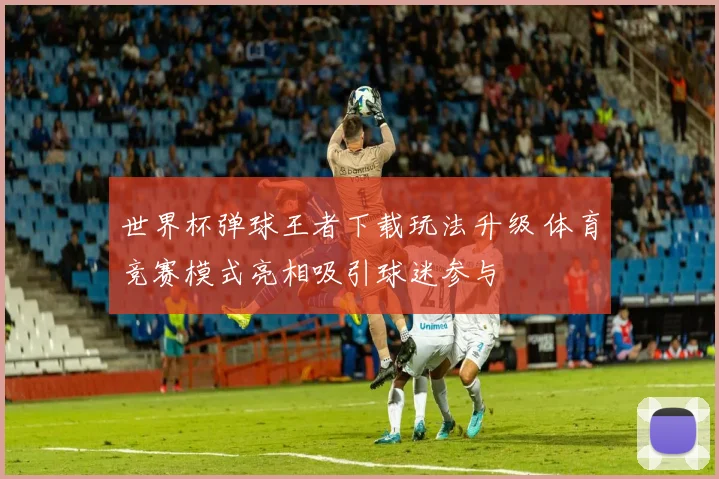 世界杯弹球王者下载玩法升级 体育竞赛模式亮相吸引球迷参与