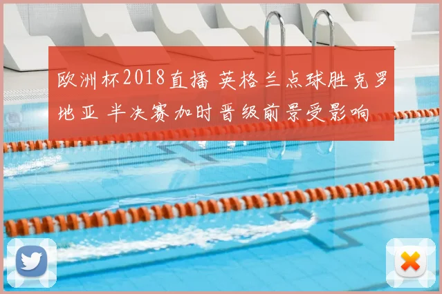 欧洲杯2018直播 英格兰点球胜克罗地亚 半决赛加时晋级前景受影响