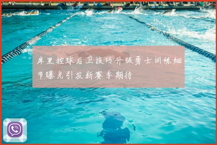 库里控球后卫技巧升级勇士训练细节曝光引发新赛季期待