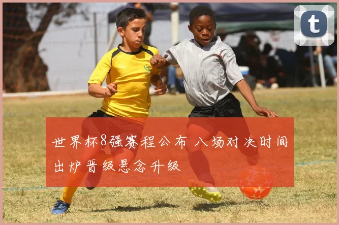 世界杯8强赛程公布 八场对决时间出炉晋级悬念升级