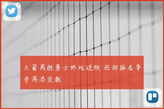 火箭再胜勇士终结连败 西部排名争夺再添变数