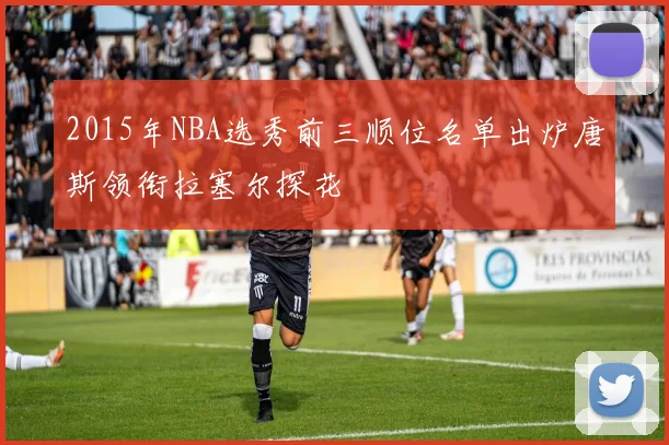 2015年NBA选秀前三顺位名单出炉唐斯领衔拉塞尔探花
