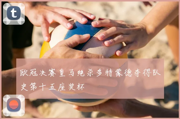 欧冠决赛皇马绝杀多特蒙德夺得队史第十五座奖杯