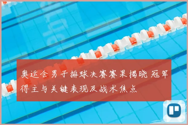 奥运会男子排球决赛赛果揭晓 冠军得主与关键表现及战术焦点
