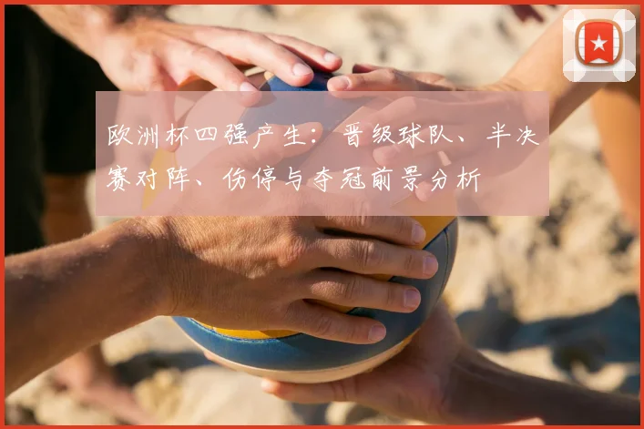 欧洲杯四强产生：晋级球队、半决赛对阵、伤停与夺冠前景分析