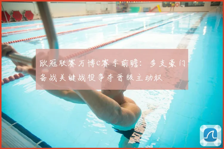 欧冠联赛万博c赛季前瞻：多支豪门备战关键战役争夺晋级主动权