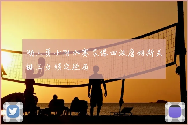 湖人勇士附加赛录像回放詹姆斯关键三分锁定胜局