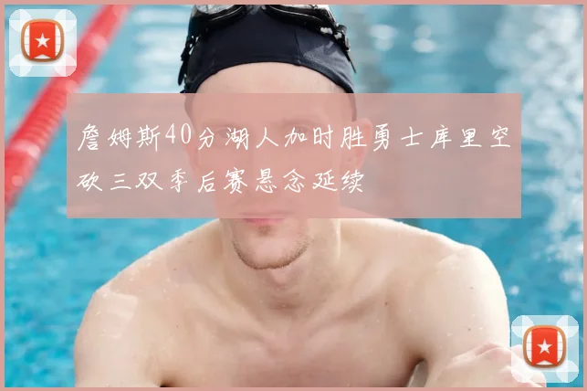 詹姆斯40分湖人加时胜勇士库里空砍三双季后赛悬念延续