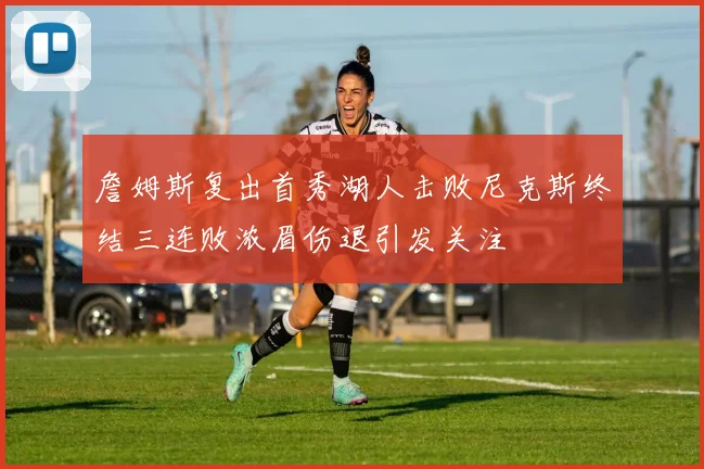 詹姆斯复出首秀湖人击败尼克斯终结三连败浓眉伤退引发关注