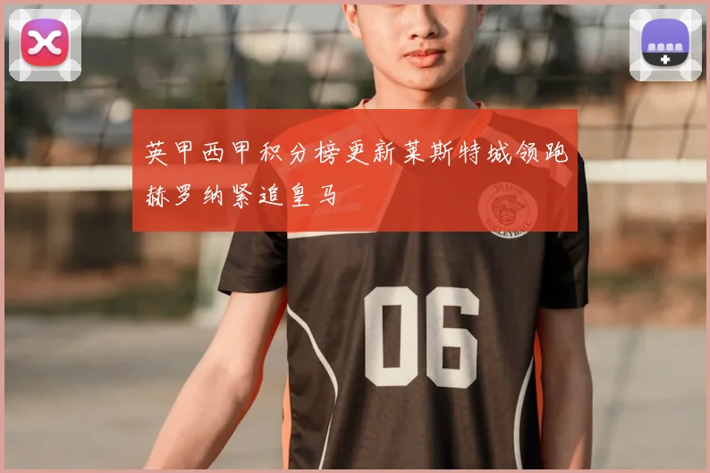 英甲西甲积分榜更新莱斯特城领跑赫罗纳紧追皇马