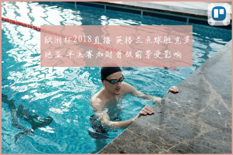 欧洲杯2018直播 英格兰点球胜克罗地亚 半决赛加时晋级前景受影响