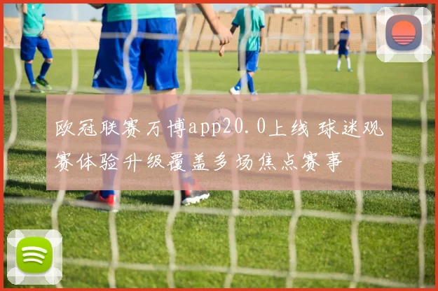 欧冠联赛万博app20.0上线 球迷观赛体验升级覆盖多场焦点赛事