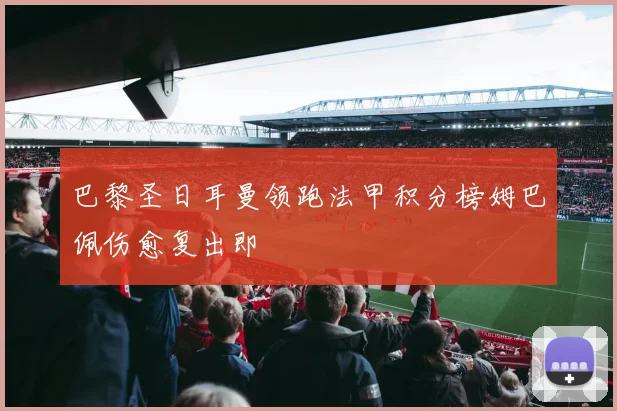 巴黎圣日耳曼领跑法甲积分榜姆巴佩伤愈复出即