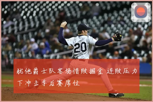 犹他爵士队客场惜败掘金 连败压力下冲击季后赛席位