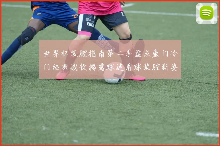 世界杯装腔指南第二季盘点豪门冷门经典战役揭露球迷看球装腔新姿势