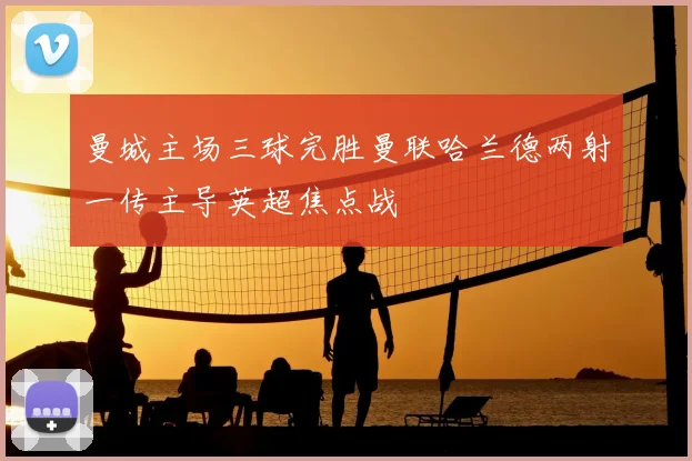 曼城主场三球完胜曼联哈兰德两射一传主导英超焦点战