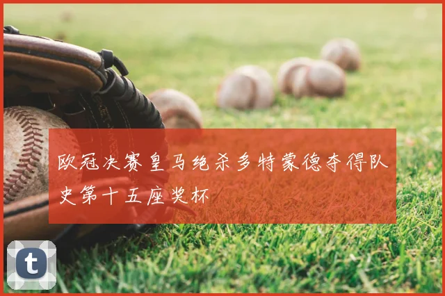 欧冠决赛皇马绝杀多特蒙德夺得队史第十五座奖杯