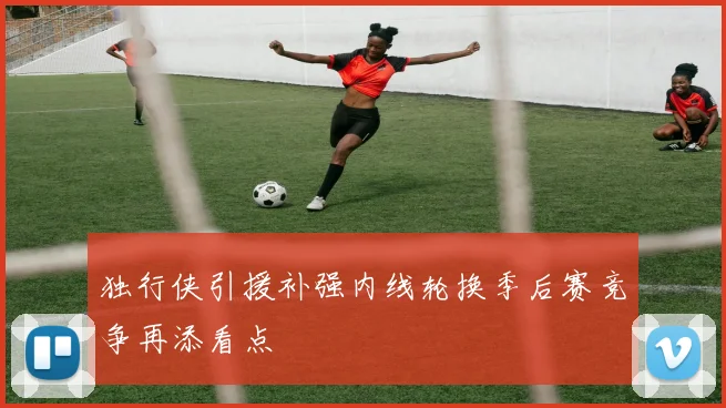 独行侠引援补强内线轮换季后赛竞争再添看点