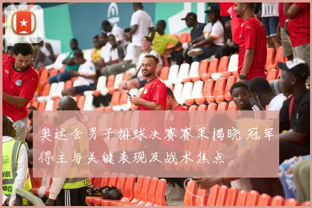 奥运会男子排球决赛赛果揭晓 冠军得主与关键表现及战术焦点