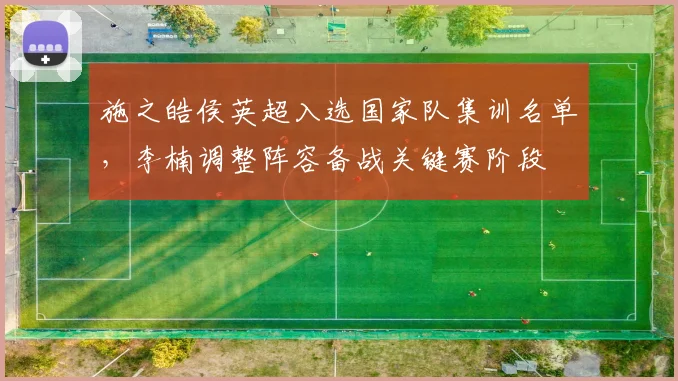 施之皓侯英超入选国家队集训名单，李楠调整阵容备战关键赛阶段