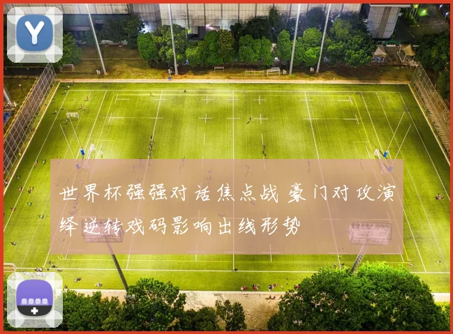 世界杯强强对话焦点战 豪门对攻演绎逆转戏码影响出线形势
