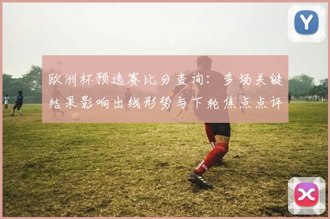 欧洲杯预选赛比分查询：多场关键结果影响出线形势与下轮焦点点评