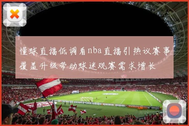 懂球直播低调看nba直播引热议赛事覆盖升级带动球迷观赛需求增长