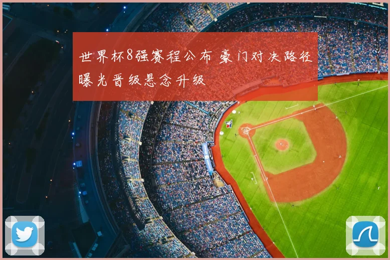 世界杯8强赛程公布 豪门对决路径曝光晋级悬念升级