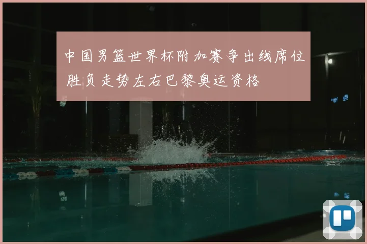 中国男篮世界杯附加赛争出线席位 胜负走势左右巴黎奥运资格